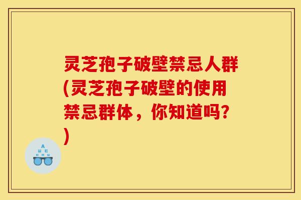 灵芝孢子破壁禁忌人群(灵芝孢子破壁的使用禁忌群体,你知道吗?)
