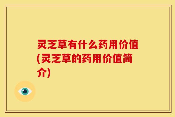 灵芝草有什么药用价值(灵芝草的药用价值简介)