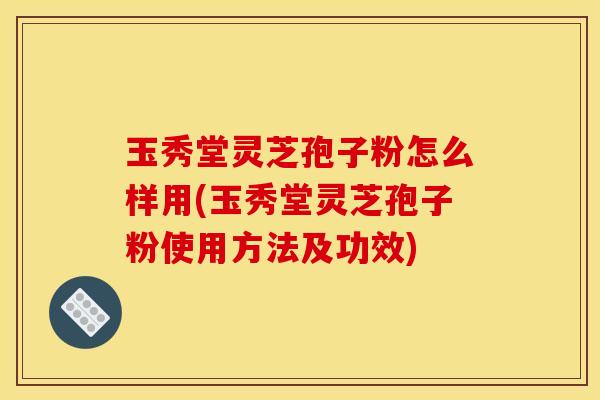 玉秀堂灵芝孢子粉怎么样用(玉秀堂灵芝孢子粉使用方法及功效)