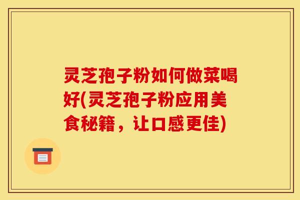 灵芝孢子粉如何做菜喝好(灵芝孢子粉应用美食秘籍，让口感更佳)