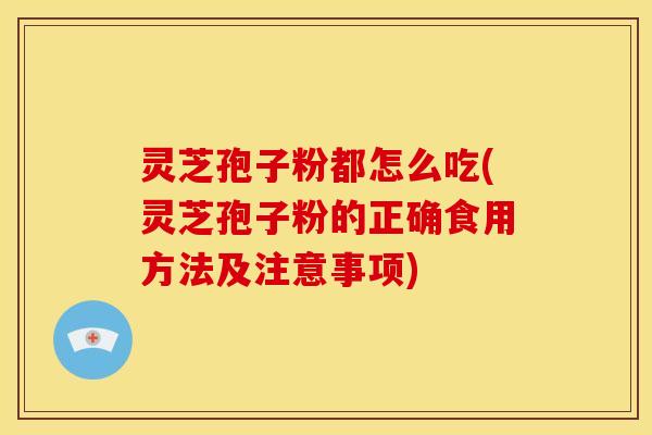 灵芝孢子粉都怎么吃(灵芝孢子粉的正确食用方法及注意事项)