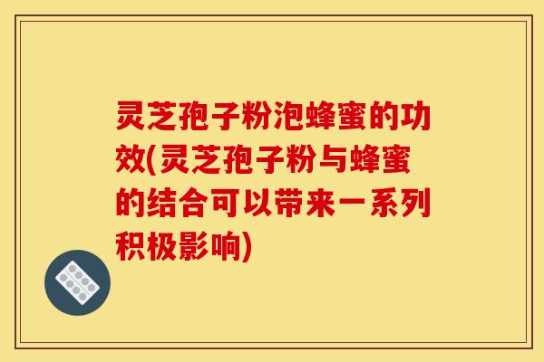 灵芝孢子粉泡蜂蜜的功效(灵芝孢子粉与蜂蜜的结合可以带来一系列积极影响)