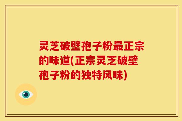 灵芝破壁孢子粉最正宗的味道(正宗灵芝破壁孢子粉的独特风味)