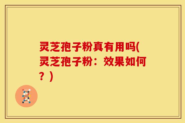 灵芝孢子粉真有用吗(灵芝孢子粉:效果如何?)