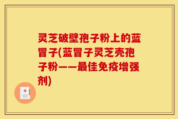 灵芝破壁孢子粉上的蓝冒子(蓝冒子灵芝壳孢子粉——最佳免疫增强剂)