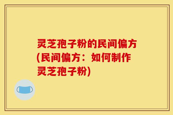 灵芝孢子粉的民间偏方(民间偏方：如何制作灵芝孢子粉)
