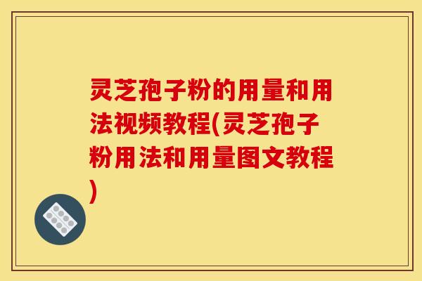 灵芝孢子粉的用量和用法视频教程(灵芝孢子粉用法和用量图文教程)