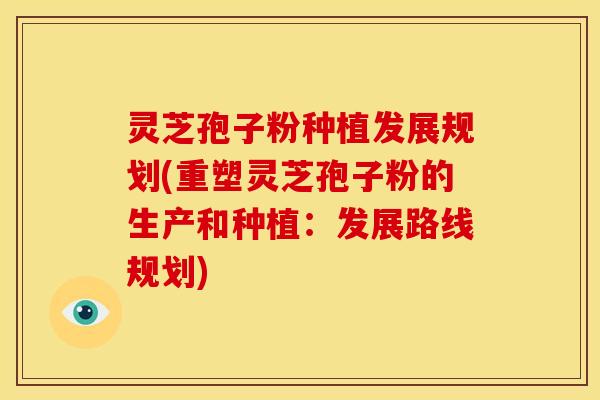 灵芝孢子粉种植发展规划(重塑灵芝孢子粉的生产和种植:发展路线规划)