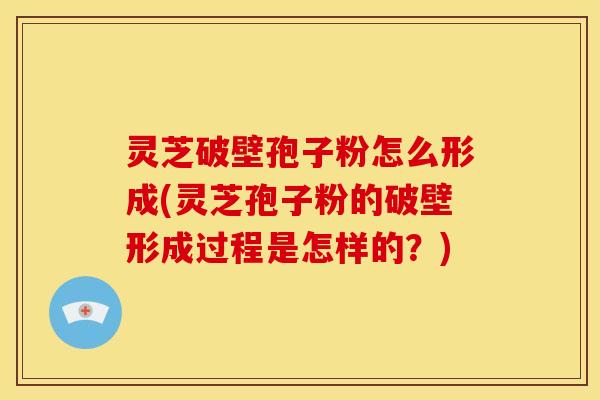 灵芝破壁孢子粉怎么形成(灵芝孢子粉的破壁形成过程是怎样的？)