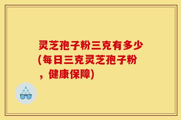 灵芝孢子粉三克有多少(每日三克灵芝孢子粉，健康保障)