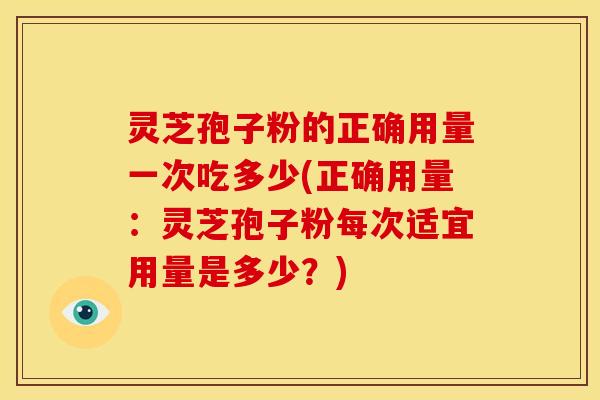 灵芝孢子粉的正确用量一次吃多少(正确用量：灵芝孢子粉每次适宜用量是多少？)