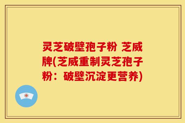 灵芝破壁孢子粉 芝威牌(芝威重制灵芝孢子粉:破壁沉淀更营养)
