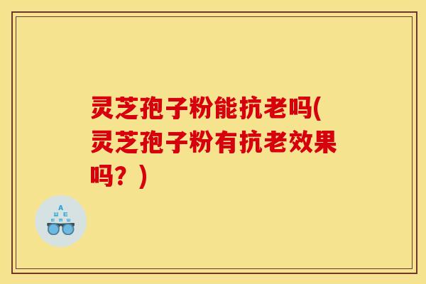 灵芝孢子粉能抗老吗(灵芝孢子粉有抗老效果吗?)
