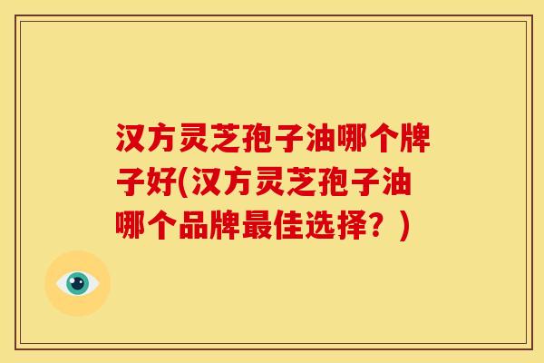 汉方灵芝孢子油哪个牌子好(汉方灵芝孢子油哪个品牌最佳选择？)