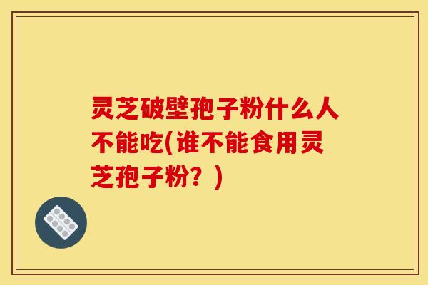 灵芝破壁孢子粉什么人不能吃(谁不能食用灵芝孢子粉？)