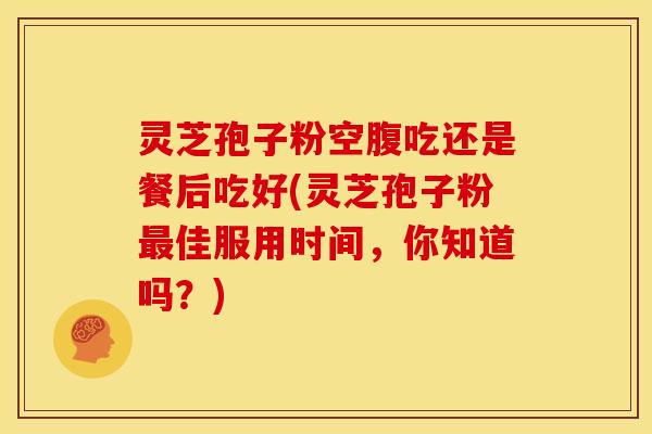 灵芝孢子粉空腹吃还是餐后吃好(灵芝孢子粉最佳服用时间,你知道吗?)