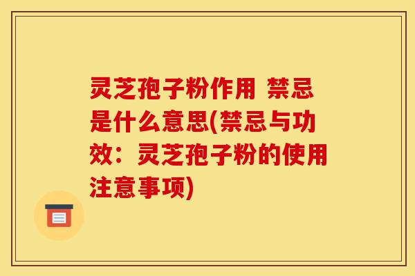 灵芝孢子粉作用 禁忌是什么意思(禁忌与功效：灵芝孢子粉的使用注意事项)