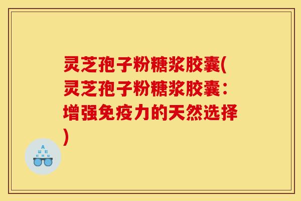 灵芝孢子粉糖浆胶囊(灵芝孢子粉糖浆胶囊:增强免疫力的天然选择)