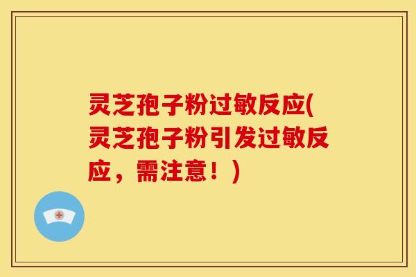 灵芝孢子粉过敏反应(灵芝孢子粉引发过敏反应,需注意!)