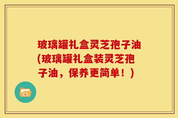 玻璃罐礼盒灵芝孢子油(玻璃罐礼盒装灵芝孢子油,保养更简单!)