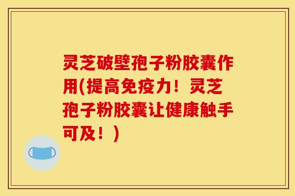 灵芝破壁孢子粉胶囊作用(提高免疫力！灵芝孢子粉胶囊让健康触手可及！)