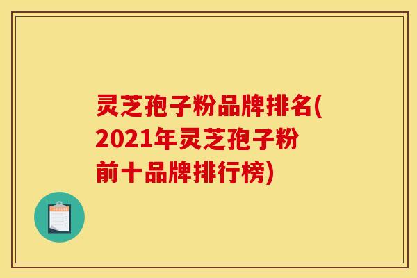 灵芝孢子粉品牌排名(2021年灵芝孢子粉前十品牌排行榜)