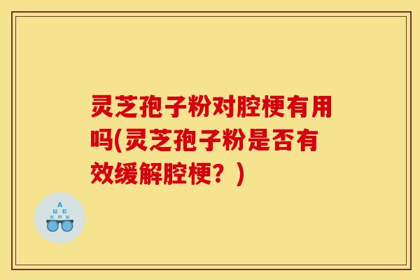 灵芝孢子粉对腔梗有用吗(灵芝孢子粉是否有效缓解腔梗?)