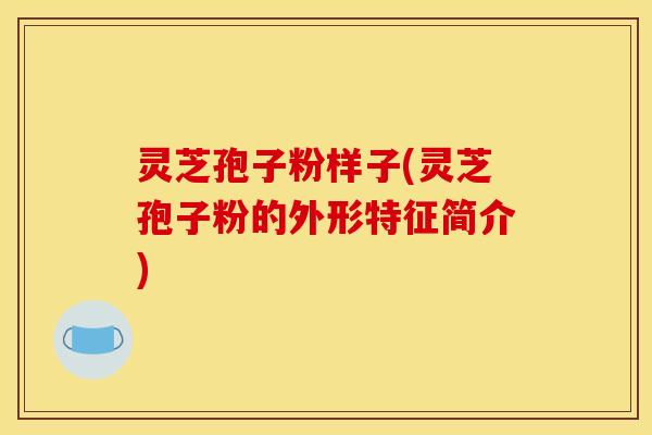 灵芝孢子粉样子(灵芝孢子粉的外形特征简介)