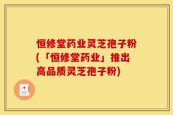 恒修堂药业灵芝孢子粉(「恒修堂药业」推出高品质灵芝孢子粉)