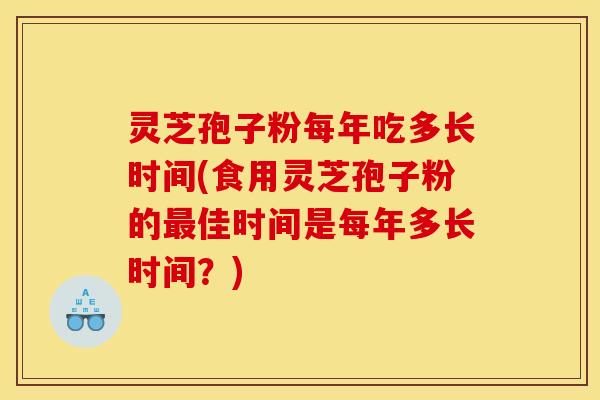 灵芝孢子粉每年吃多长时间(食用灵芝孢子粉的最佳时间是每年多长时间?)