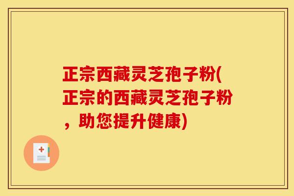 正宗西藏灵芝孢子粉(正宗的西藏灵芝孢子粉,助您提升健康)