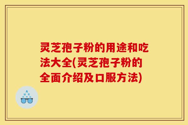 灵芝孢子粉的用途和吃法大全(灵芝孢子粉的全面介绍及口服方法)