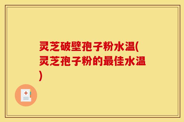 灵芝破壁孢子粉水温(灵芝孢子粉的最佳水温)