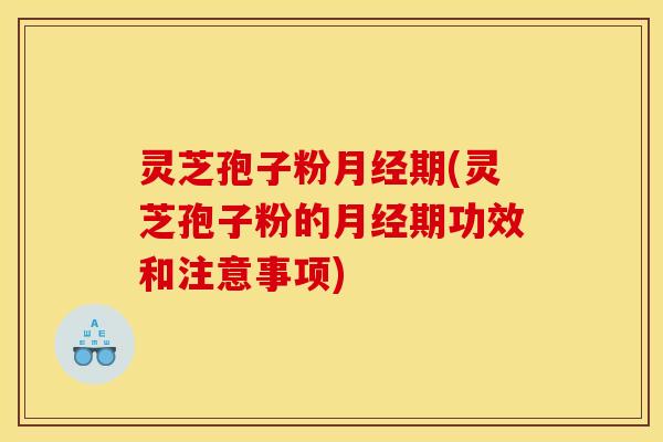 灵芝孢子粉月经期(灵芝孢子粉的月经期功效和注意事项)