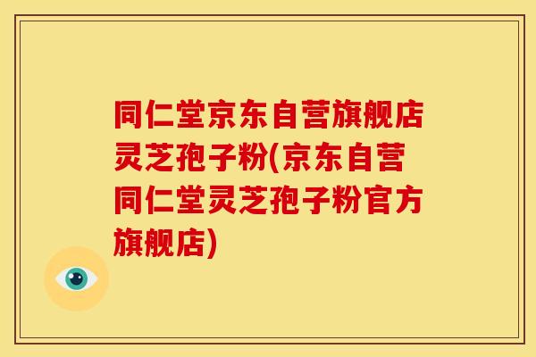 同仁堂京东自营旗舰店灵芝孢子粉(京东自营同仁堂灵芝孢子粉官方旗舰店)