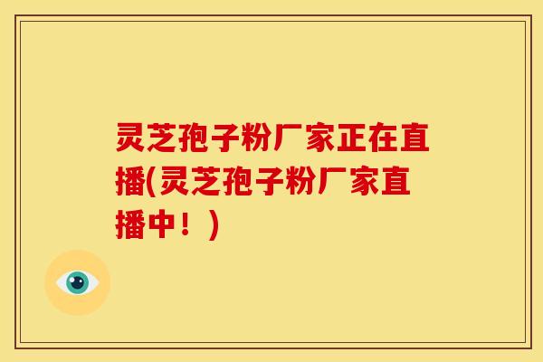 灵芝孢子粉厂家正在直播(灵芝孢子粉厂家直播中!)