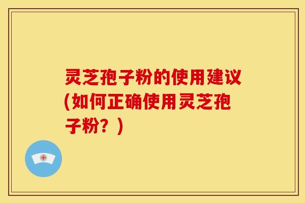 灵芝孢子粉的使用建议(如何正确使用灵芝孢子粉？)