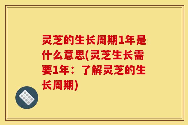 灵芝的生长周期1年是什么意思(灵芝生长需要1年:了解灵芝的生长周期)