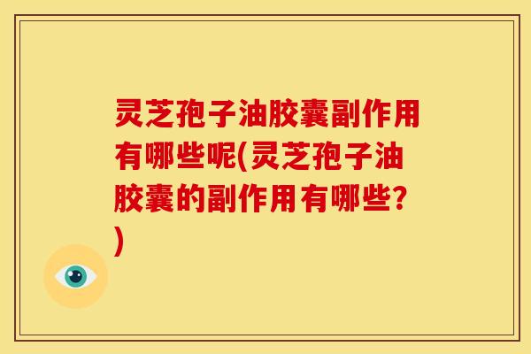 灵芝孢子油胶囊副作用有哪些呢(灵芝孢子油胶囊的副作用有哪些?)