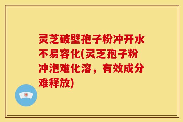 灵芝破壁孢子粉冲开水不易容化(灵芝孢子粉冲泡难化溶,有效成分难释放)