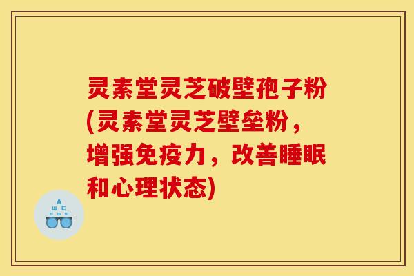 灵素堂灵芝破壁孢子粉(灵素堂灵芝壁垒粉,增强免疫力,改善睡眠和心理状态)