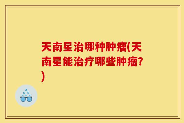天南星治哪种肿瘤(天南星能治疗哪些肿瘤？)
