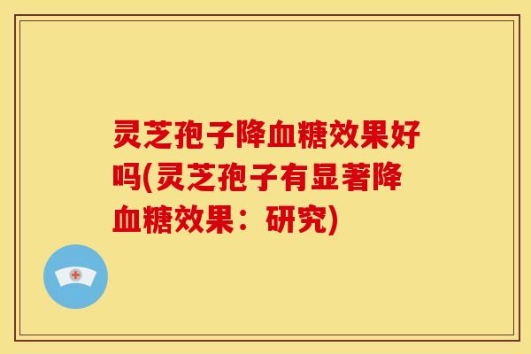 灵芝孢子降血糖效果好吗(灵芝孢子有显著降血糖效果：研究)