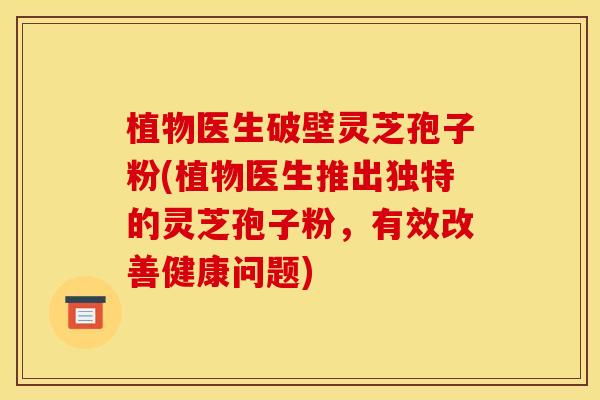 植物医生破壁灵芝孢子粉(植物医生推出独特的灵芝孢子粉,有效改善健康问题)