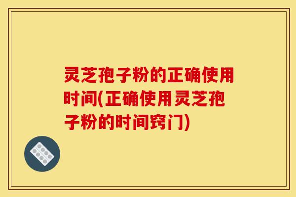 灵芝孢子粉的正确使用时间(正确使用灵芝孢子粉的时间窍门)