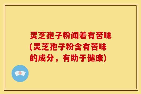 灵芝孢子粉闻着有苦味(灵芝孢子粉含有苦味的成分，有助于健康)