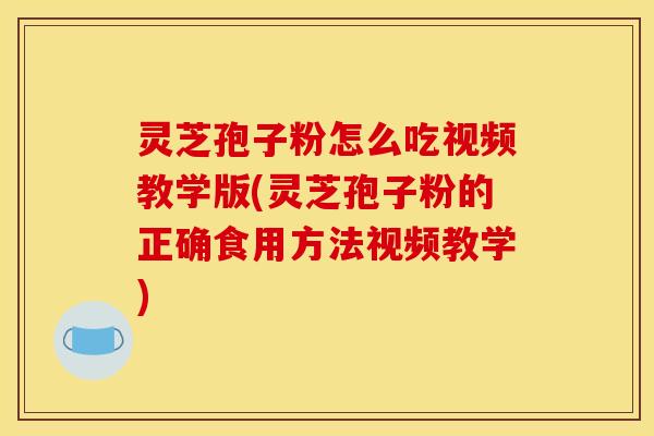 灵芝孢子粉怎么吃视频教学版(灵芝孢子粉的正确食用方法视频教学)