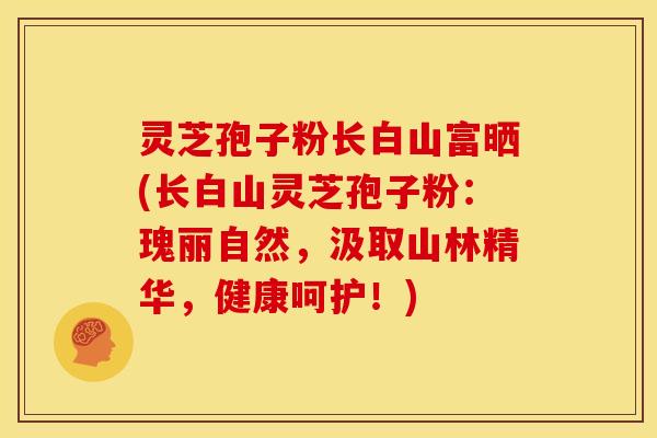 灵芝孢子粉长白山富晒(长白山灵芝孢子粉:瑰丽自然,汲取山林精华,健康呵护!)
