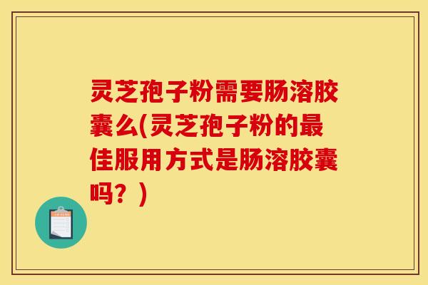 灵芝孢子粉需要肠溶胶囊么(灵芝孢子粉的最佳服用方式是肠溶胶囊吗?)