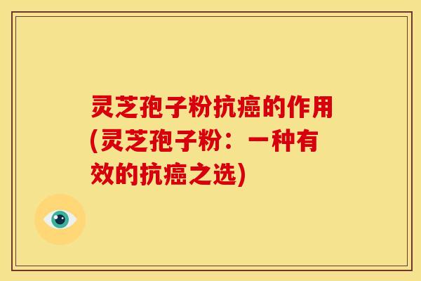灵芝孢子粉抗癌的作用(灵芝孢子粉:一种有效的抗癌之选)